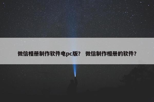 微信相册制作软件电pc版？ 微信制作相册的软件？