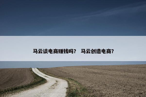 马云谈电商赚钱吗？ 马云创造电商？