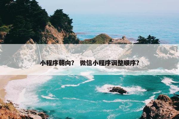 小程序朝向？ 微信小程序调整顺序？