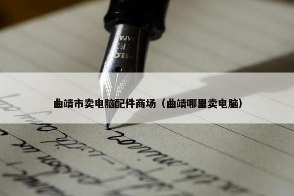曲靖市卖电脑配件商场（曲靖哪里卖电脑）