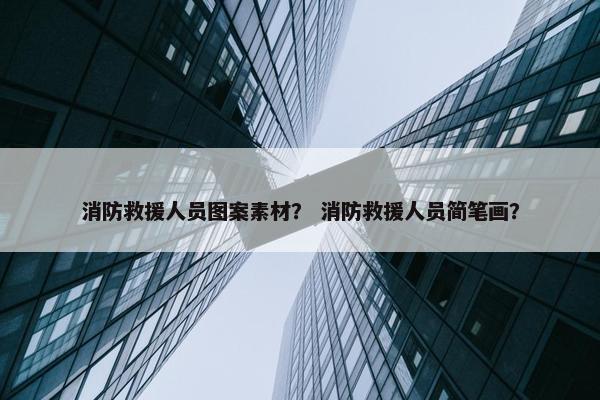 消防救援人员图案素材？ 消防救援人员简笔画？
