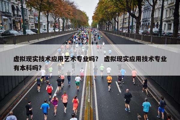 虚拟现实技术应用艺术专业吗？ 虚拟现实应用技术专业有本科吗？