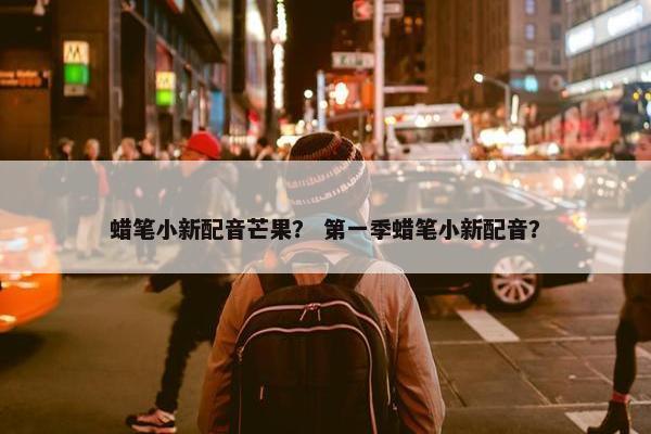 蜡笔小新配音芒果？ 第一季蜡笔小新配音？