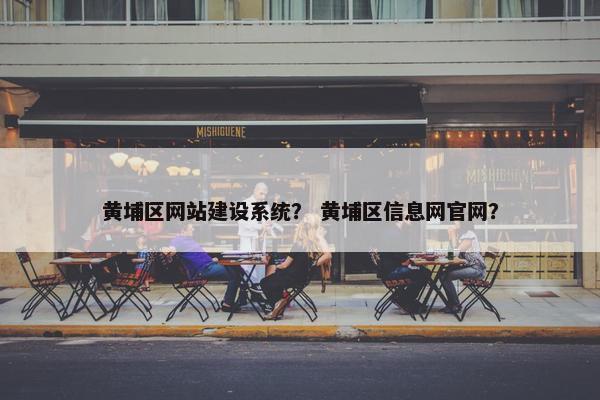 黄埔区网站建设系统？ 黄埔区信息网官网？