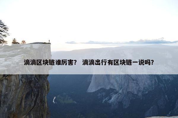 滴滴区块链谁厉害？ 滴滴出行有区块链一说吗？
