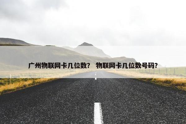广州物联网卡几位数？ 物联网卡几位数号码？