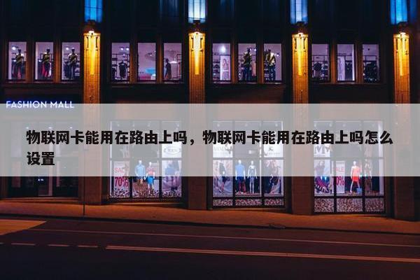 物联网卡能用在路由上吗，物联网卡能用在路由上吗怎么设置