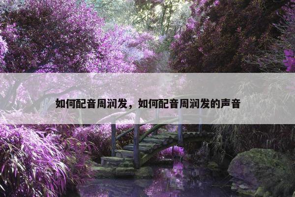 如何配音周润发，如何配音周润发的声音
