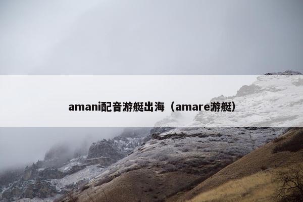 amani配音游艇出海（amare游艇）