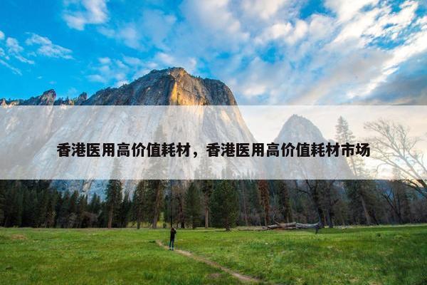 香港医用高价值耗材，香港医用高价值耗材市场