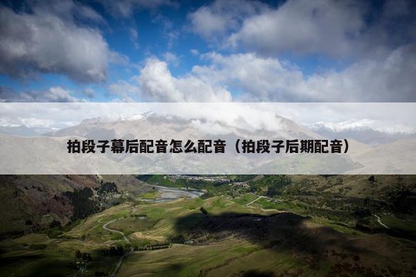 拍段子幕后配音怎么配音（拍段子后期配音）
