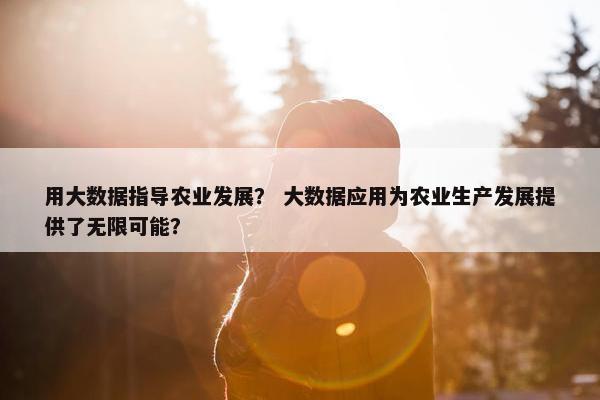 用大数据指导农业发展？ 大数据应用为农业生产发展提供了无限可能？