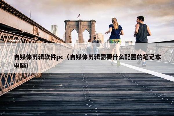 自媒体剪辑软件pc（自媒体剪辑需要什么配置的笔记本电脑）
