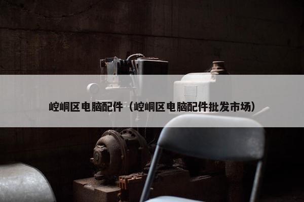 崆峒区电脑配件（崆峒区电脑配件批发市场）