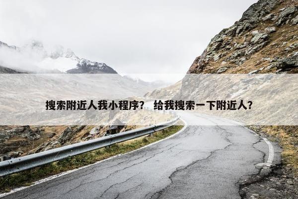 搜索附近人我小程序？ 给我搜索一下附近人？