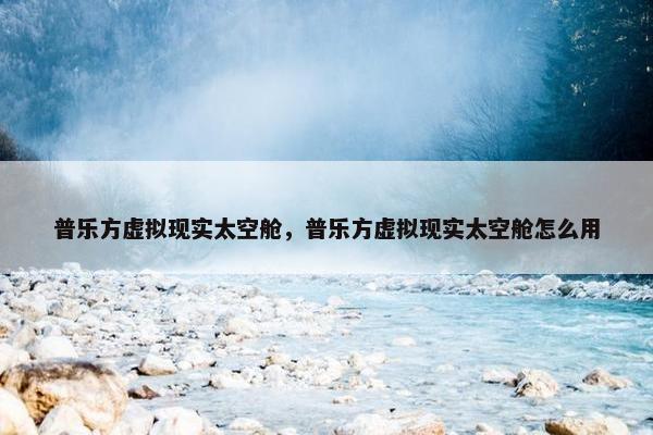 普乐方虚拟现实太空舱，普乐方虚拟现实太空舱怎么用
