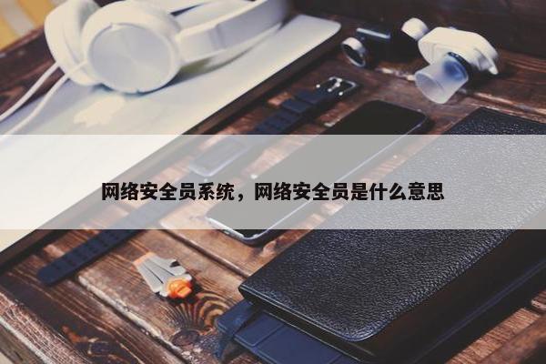 网络安全员系统，网络安全员是什么意思