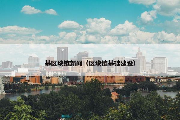基区块链新闻（区块链基础建设）