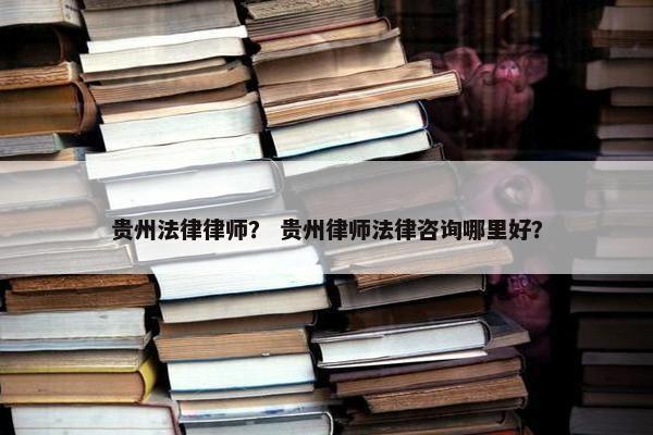 贵州法律律师？ 贵州律师法律咨询哪里好？