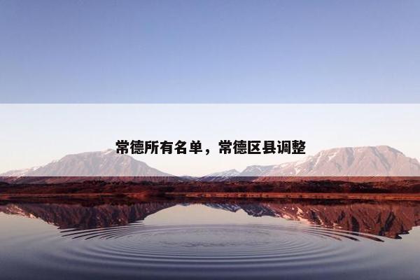 常德所有名单，常德区县调整