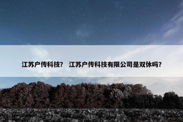 江苏户传科技？ 江苏户传科技有限公司是双休吗？