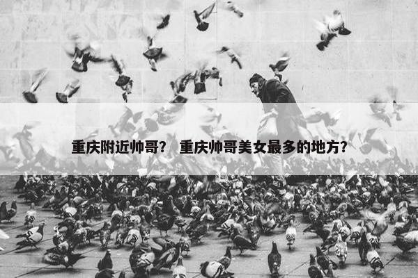 重庆附近帅哥？ 重庆帅哥美女最多的地方？