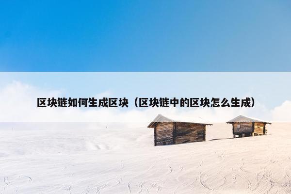 区块链如何生成区块（区块链中的区块怎么生成）