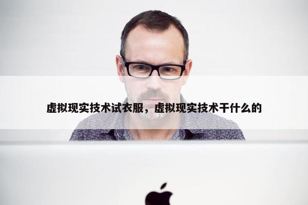 虚拟现实技术试衣服，虚拟现实技术干什么的