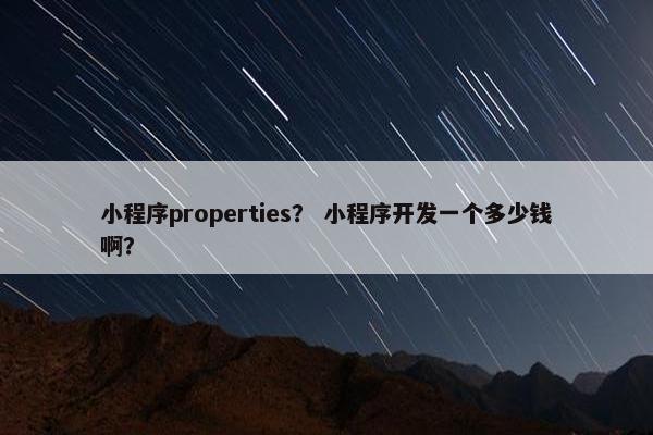 小程序properties？ 小程序开发一个多少钱啊？