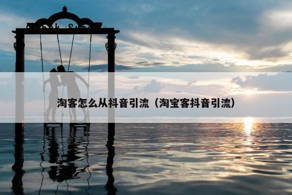 淘客怎么从抖音引流（淘宝客抖音引流）