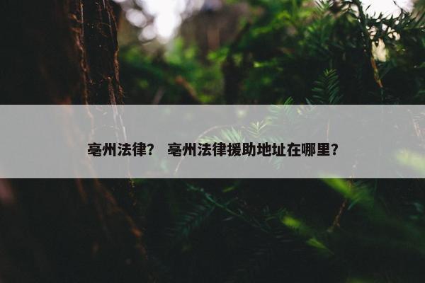 亳州法律？ 亳州法律援助地址在哪里？