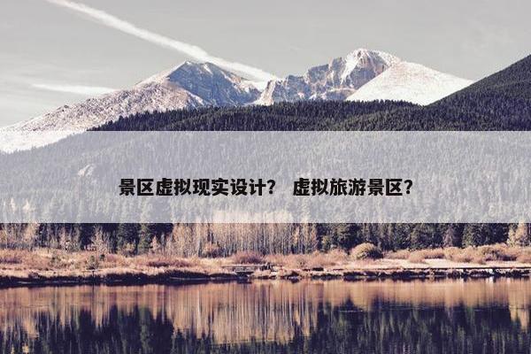 景区虚拟现实设计？ 虚拟旅游景区？