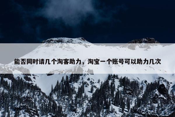 能否同时请几个淘客助力，淘宝一个账号可以助力几次