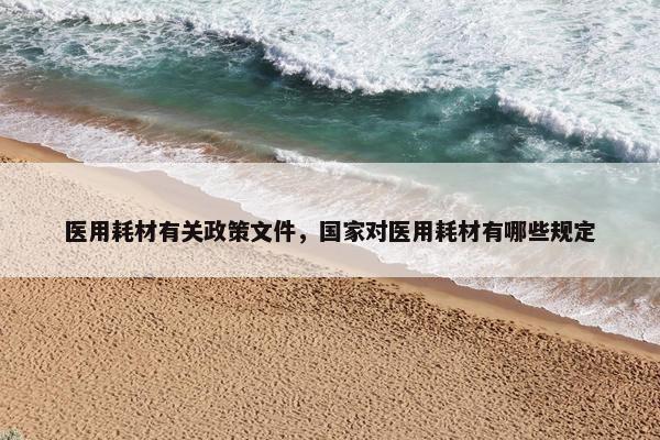 医用耗材有关政策文件，国家对医用耗材有哪些规定