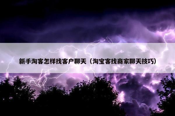 新手淘客怎样找客户聊天（淘宝客找商家聊天技巧）