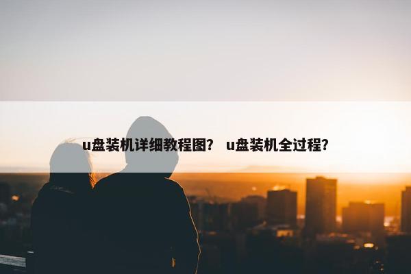 u盘装机详细教程图？ u盘装机全过程？