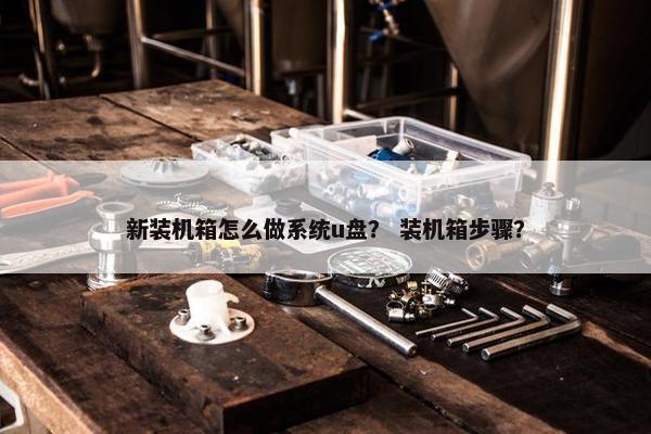 新装机箱怎么做系统u盘？ 装机箱步骤？