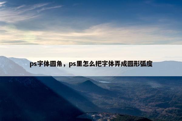 ps字体圆角，ps里怎么把字体弄成圆形弧度
