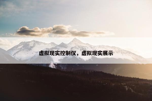 虚拟现实控制仪，虚拟现实展示
