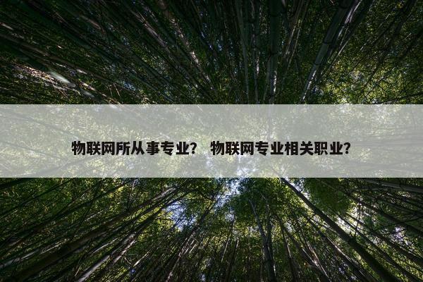 物联网所从事专业？ 物联网专业相关职业？