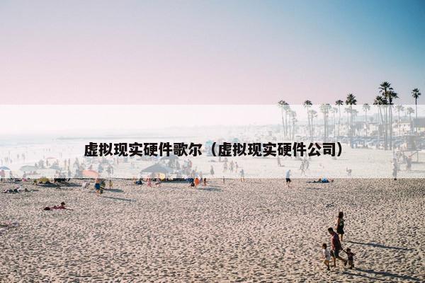 虚拟现实硬件歌尔（虚拟现实硬件公司）
