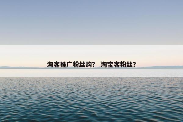 淘客推广粉丝购？ 淘宝客粉丝？