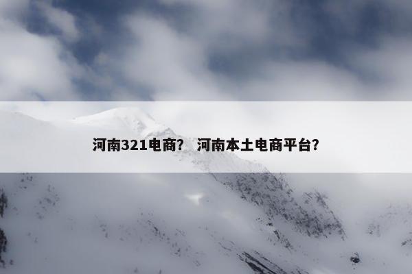 河南321电商？ 河南本土电商平台？