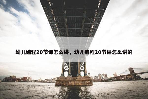 幼儿编程20节课怎么讲，幼儿编程20节课怎么讲的