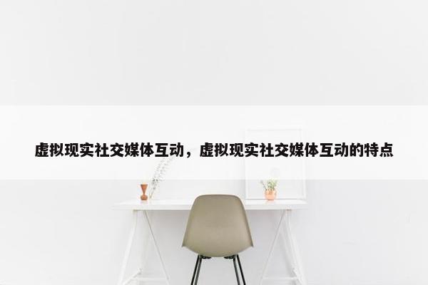 虚拟现实社交媒体互动，虚拟现实社交媒体互动的特点