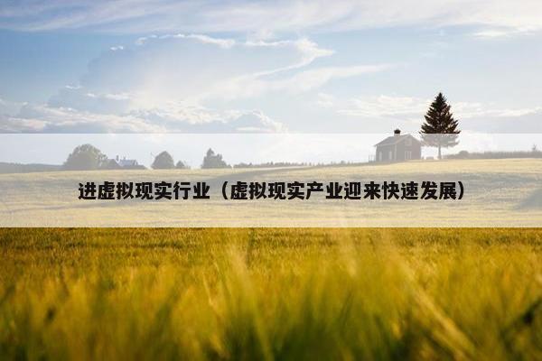 进虚拟现实行业（虚拟现实产业迎来快速发展）