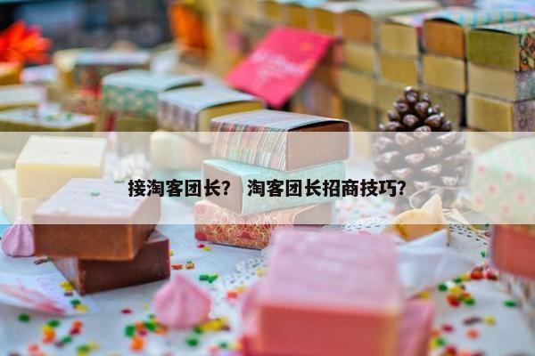 接淘客团长？ 淘客团长招商技巧？
