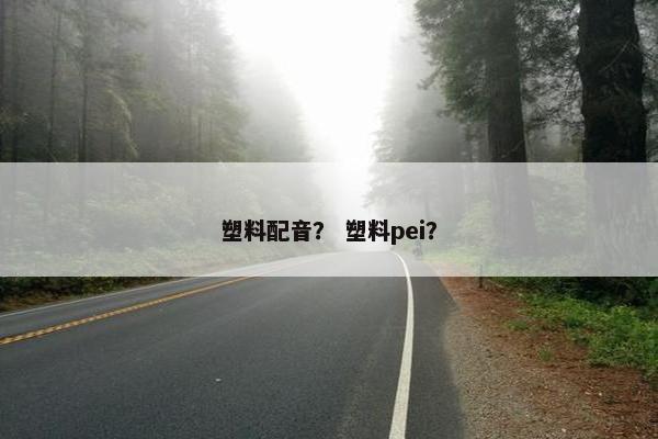 塑料配音？ 塑料pei？