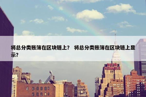 将总分类账簿在区块链上？ 将总分类账簿在区块链上显示？