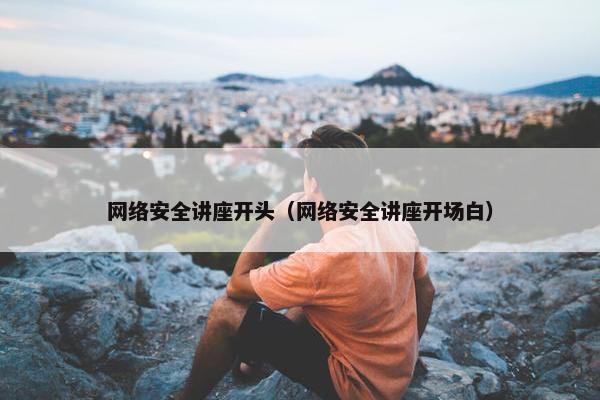 网络安全讲座开头（网络安全讲座开场白）